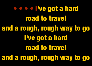 o o o 0 I've got a hard
road to travel
and a rough, rough way to go
I've got a hard
road to travel
and a rough, rough way to go