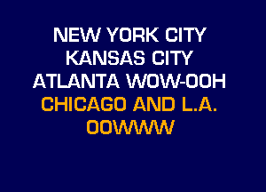 NEW YORK CITY
KANSAS CITY
ATLANTA WOW-OOH

CHICAGO AND LA.
OOWWW