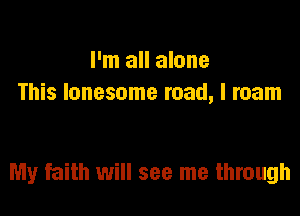 I'm all alone
This lonesome road, I roam

My faith will see me through