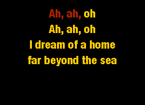 Ah, ah, ah
Ah, ah, ah
I dream of a home

far beyond the sea