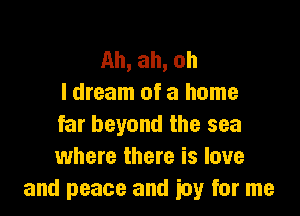 Ah, ah, ah
I dream of a home

far beyond the sea
where there is love
and peace and iuy for me