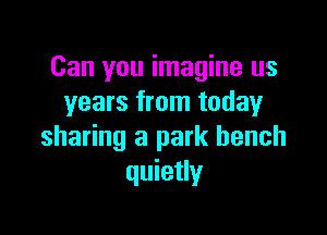 Can you imagine us
years from today

sharing a park bench
quietly