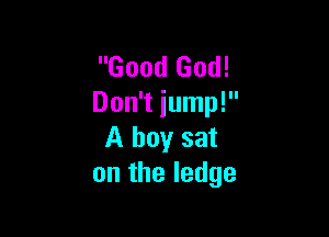 Good God!
Don't jump!

A boy sat
on the ledge