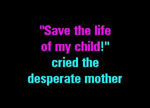 Save the life
of my child!

cried the
desperate mother
