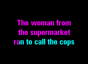 The woman from

the supermarket
ran to call the cops