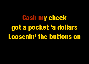 Gash my check
got a pocket 'a dollars

Loosenin' the buttons on