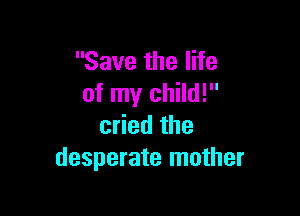 Save the life
of my child!

cried the
desperate mother