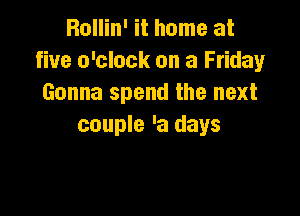 Rallin' it home at
five o'clock on a Friday
Gonna spend the next

couple 'a days