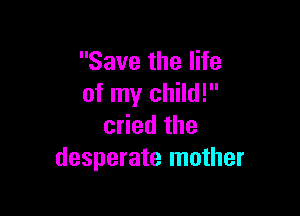 Save the life
of my child!

cried the
desperate mother