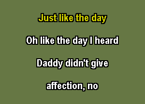 Just like the day

Oh like the day I heard

Daddy didn't give

affection, no