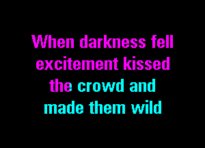 When darkness fell
excitement kissed

the crowd and
made them wild