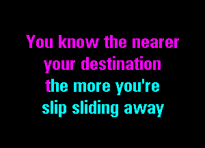 You know the nearer
your destination

the more you're
slip sliding away