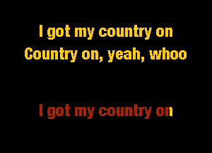 I got my country on
Country on, yeah, when

I got my country on