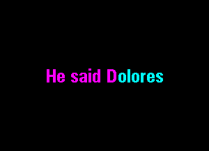 He said Dolores
