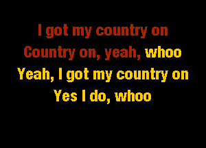 I got my country on
Country on, yeah, whoa

Yeah, I got my country on
Yes I do, when
