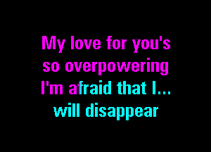 My love for you's
so overpowering

I'm afraid that I...
will disappear
