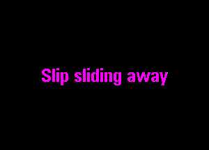 Slip sliding away