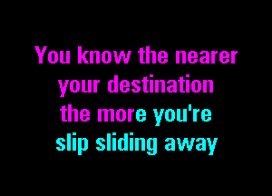 You know the nearer
your destination

the more you're
slip sliding away