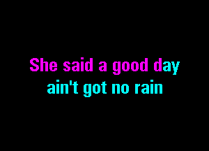 She said a good day

ain't got no rain
