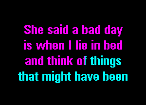She said a bad day
is when I lie in bed

and think of things
that might have been