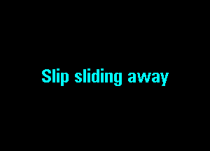 Slip sliding away