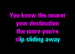 You know the nearer
your destination

the more you're
slip sliding away