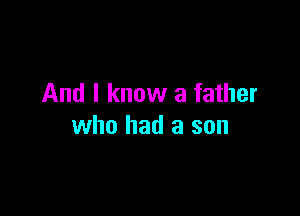 And I know a father

who had a son
