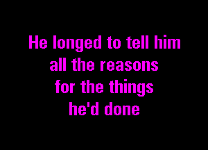 He longed to tell him
all the reasons

for the things
he'd done