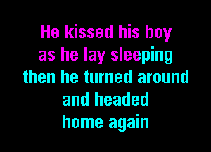 He kissed his boy
as he lay sleeping

then he turned around
and headed
home again