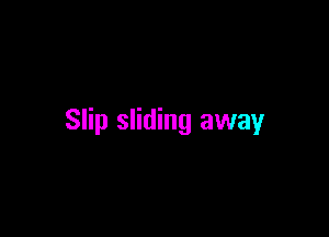 Slip sliding away