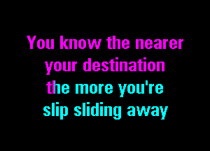 You know the nearer
your destination

the more you're
slip sliding away