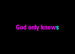 God only knows