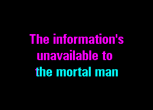 The information's

unavailable to
the mortal man