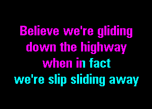 Believe we're gliding
down the highway

when in fact
we're slip sliding away