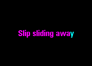 Slip sliding away