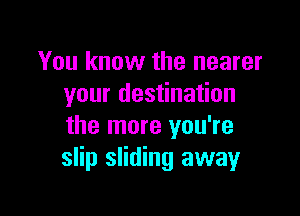 You know the nearer
your destination

the more you're
slip sliding away