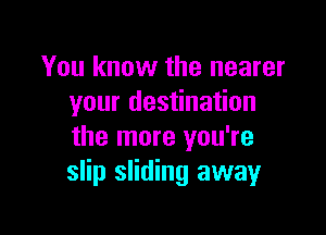 You know the nearer
your destination

the more you're
slip sliding away