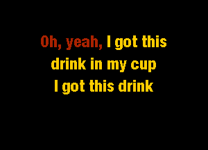 Oh, yeah, I got this
drink in my cup

I got this drink