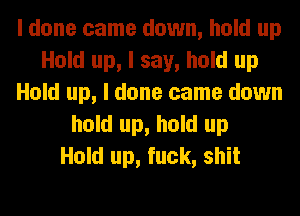 I done came down, hold up
Hold up, I say, hold up
Hold up, I done came down
hold up, hold up
Hold up, fuck, shit