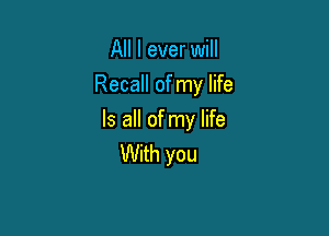 All I ever will
Recall of my life

Is all of my life
With you