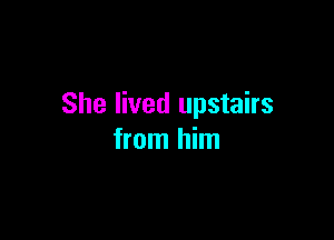 She lived upstairs

from him
