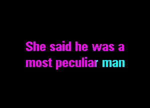 She said he was a

most peculiar man