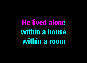 He lived alone

within a house
within a room