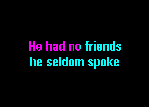 He had no friends

he seldom spoke