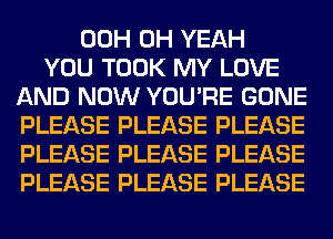 00H OH YEAH
YOU TOOK MY LOVE
AND NOW YOU'RE GONE
PLEASE PLEASE PLEASE
PLEASE PLEASE PLEASE
PLEASE PLEASE PLEASE