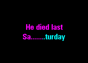 He died last

Sa ....... turday