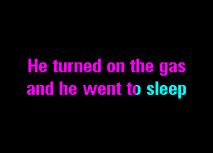 He turned on the gas

and he went to sleep