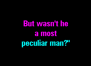 But wasn't he

a most
peculiar man?