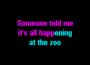 Someone told me

it's all happening
at the zoo