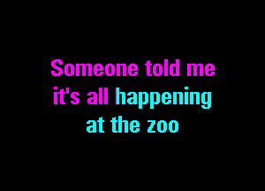 Someone told me

it's all happening
at the zoo